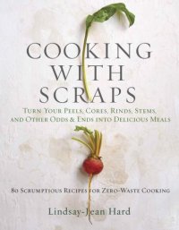 cover of the book Cooking with Scraps: Turn Your Peels, Cores, Rinds, Stems, and Other Odds and Ends into 80 Scrumptious, Surprising Recipes