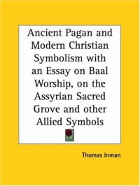 cover of the book Ancient Pagan and Modern Christian Symbolism with an Essay on Baal Worship, on the Assyrian Sacred Grove and other Allied Symbols