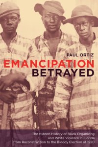 cover of the book Emancipation Betrayed: the Hidden History of Black Organizing And White Violence in Florida from Reconstruction to the Bloody Election of 1920