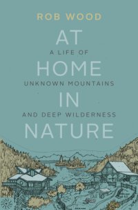 cover of the book At home in nature: a life of unknown mountains and deep wilderness