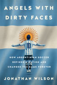 cover of the book Angels with dirty faces: how Argentinian soccer defined a nation and changed the game forever