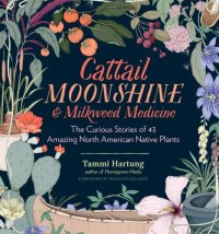 cover of the book Cattail Moonshine & Milkweed Medicine: the Curious Stories of 43 Amazing North American Native Plants