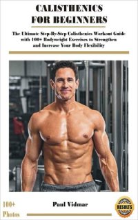 cover of the book CALISTHENICS FOR BEGINNERS: The Ultimate Step-By-Step Calisthenics Workout Guide with 100+ Bodyweight Exercises to Strengthen and Increase Your Body Flexibility (With Photos Demonstrations)