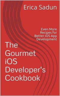 cover of the book The Gourmet iOS Developer's Cookbook: Even More Recipes for Better iOS App Development