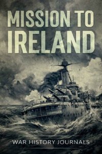 cover of the book Mission to Ireland: WWI True Story of Smuggling Guns to the Irish Coast