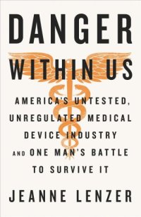 cover of the book The Danger Within Us: America's Untested, Unregulated Medical Device Industry and One Man's Battle to Survive It