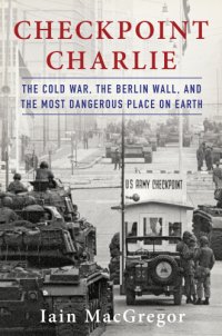 cover of the book Checkpoint Charlie: the Cold War, the Berlin Wall, and the most dangerous place on earth