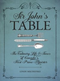 cover of the book Sir John's table: the culinary life & times of Canada's first prime minister