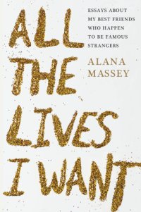 cover of the book All the lives I want: essays about my best friends who happen to be famous strangers