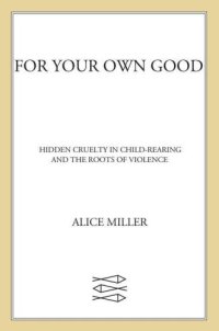 cover of the book For Your Own Good: Hidden Cruelty in Child-Rearing and the Roots of Violence