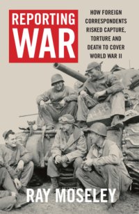 cover of the book Reporting war: how foreign correspondents risked capture, torture, and death to cover World War II