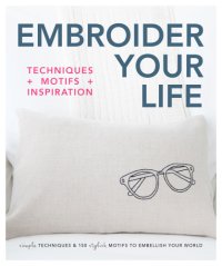 cover of the book Embroider your life: techniques + motifs + inspiration: simple techniques & 150 stylish motifs to embellish your world