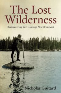 cover of the book The lost wilderness: rediscovering W.F. Ganong's New Brunswick