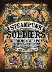 cover of the book Steampunk Soldiers: Uniforms & Weapons from the Age of Steam