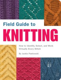 cover of the book Field guide to knitting: how to identify, select, and work virtually every stitch