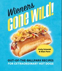 cover of the book Wieners Gone Wild!: Out-of-the-Ballpark Recipes for Extraordinary Hot Dogs