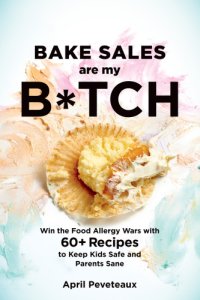 cover of the book Bake sales are my b*tch: win the food allergy wars with 50 recipes to keep kids safe and parents sane