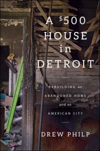 cover of the book A $500 house in Detroit: rebuilding an abandoned home and an American city