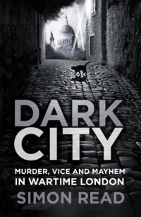 cover of the book Dark City: Murder, Vice, and Mayhem in Wartime London