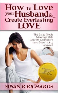 cover of the book How to Love Your Husband And Create Everlasting Love: Dead Simple Marriage Help Secrets Counsellors Have Been Hiding, Revealed