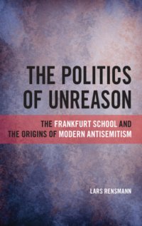 cover of the book The Politics of Unreason: the frankfurt school and the origins of modern antisemitism