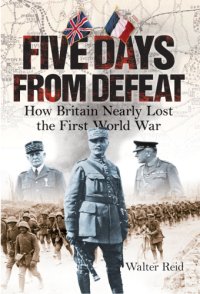 cover of the book Five days from defeat: how Britain nearly lost the First World War