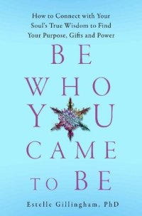 cover of the book Be Who You Came To Be: How to Connect with your Soul's True Wisdom to Find Your Purpose, Gifts and Power