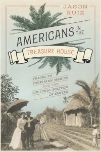 cover of the book Americans in the treasure house travel to Porfirian Mexico and the cultural politics of empire