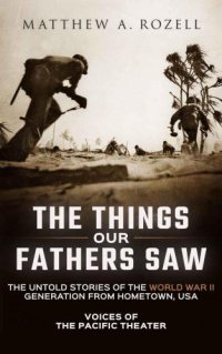 cover of the book The Things Our Fathers Saw The Untold Stories of the World War II Generation From Hometown, USA-Volume I: Voices of the Pacific Theater