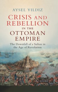 cover of the book Crisis and rebellion in the Ottoman Empire: the downfall of a Sultan in the age of revolution