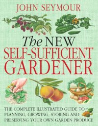 cover of the book The new self-sufficient gardener: the complete illistrated guide to planning, growing, storing and preserving your own garden produce