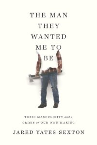 cover of the book MAN THEY WANTED ME TO BE: toxic masculinity and forging another way for men