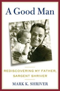 cover of the book A Good Man: Rediscovering My Father, Sargent Shriver