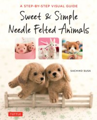 cover of the book Sweet & simple needle felted animals: a step-by-step visual guide