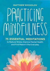 cover of the book Practicing mindfulness: 75 essential meditations to reduce stress, improve mental health, and find peace in the everyday