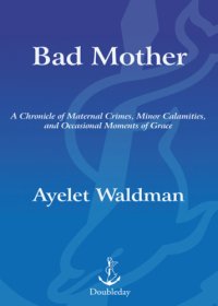 cover of the book Bad mother: a chronicle of maternal crimes, minor calamities, and occasional moments of grace