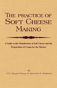 cover of the book The Practice Of Soft Cheesemaking: A Guide to the Manufacture of Soft Cheese and the Preparation of Cream for the Market