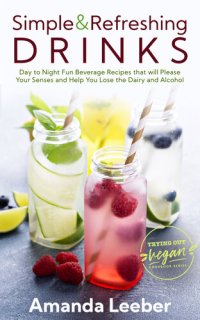 cover of the book Simple and Refreshing Drinks: Day to Night Fun Beverage Recipes that will Please your Senses and Help You Lose the Dairy and Alcohol