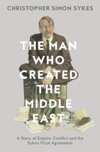 cover of the book The man who created the Middle East: a story of empire, conflict and the Sykes-Picot agreement