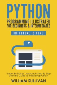 cover of the book Python Programming Illustrated For Beginners & Intermediates: Learn By Doing Approach-Step By Step Ultimate Guide To Mastering Python: The Future Is Here!