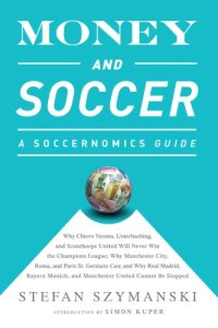 cover of the book Money and Soccer: a Soccernomics Guide:Why Chievo Verona, Unterhaching, and Scunthorpe United Will Never Win the Champions League, Why Manchester City, Roma, and Paris St. Germain Can, and Why Real Madrid, Bayern Munich, and Manchester United Cannot Be St