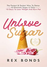 cover of the book Unlove Sugar The Fastest & Easiest Way To Detox & Eliminate Sugar In Only 10 Days To Lose Weight And Burn Fat