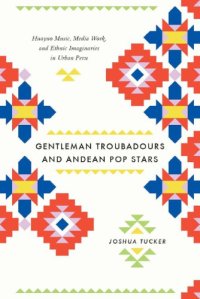 cover of the book Gentleman Troubadours and Andean Pop Stars: Huayno Music, Media Work, and Ethnic Imaginaries in Urban Peru