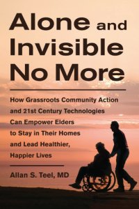 cover of the book Alone and invisible no more: how grassroots community action and 21st century technologies can empower elders to stay in their homes and lead healthier, happier lives