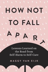 cover of the book How not to fall apart: lessons learned on the road from self-harm to self-care