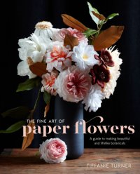 cover of the book The fine art of paper flowers: a guide to making beautiful and lifelike botanicals