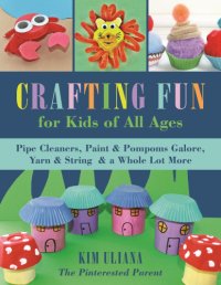 cover of the book Crafting fun for kids of all ages: Pipe Cleaners, Paint & Pom-Poms Galore, Yarn & String & a Whole Lot More