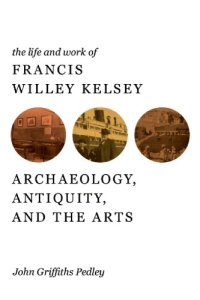 cover of the book The life and work of Francis Willey Kelsey archaeology, antiquity, and the arts