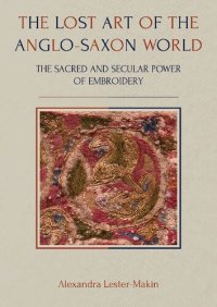 cover of the book The Lost Art of the Anglo-Saxon World: The Sacred and Secular Power of Embroidery