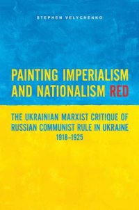 cover of the book Painting Imperialism and Nationalism Red: The Ukrainian Marxist Critique of Russian Communist Rule in Ukraine, 1918-1925